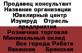 Продавец-консультант › Название организации ­ Ювелирный центр Изумруд › Отрасль предприятия ­ Розничная торговля › Минимальный оклад ­ 25 000 - Все города Работа » Вакансии   . Брянская обл.,Сельцо г.